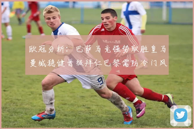 欧冠分析：巴萨马竞强势取胜皇马曼城稳健晋级拜仁巴黎需防冷门风险