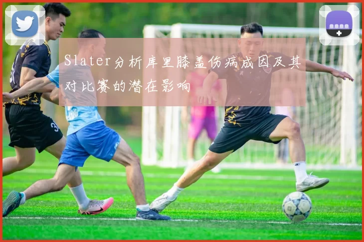Slater分析库里膝盖伤病成因及其对比赛的潜在影响