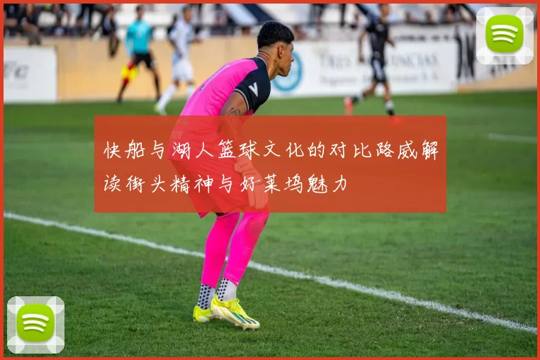 快船与湖人篮球文化的对比路威解读街头精神与好莱坞魅力