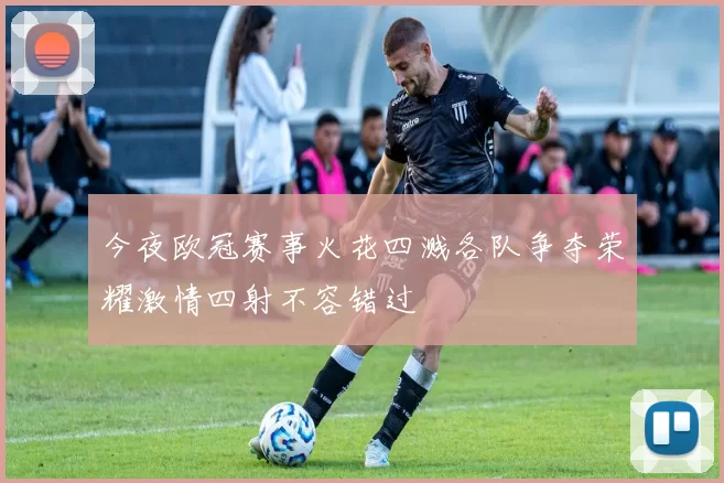 今夜欧冠赛事火花四溅各队争夺荣耀激情四射不容错过