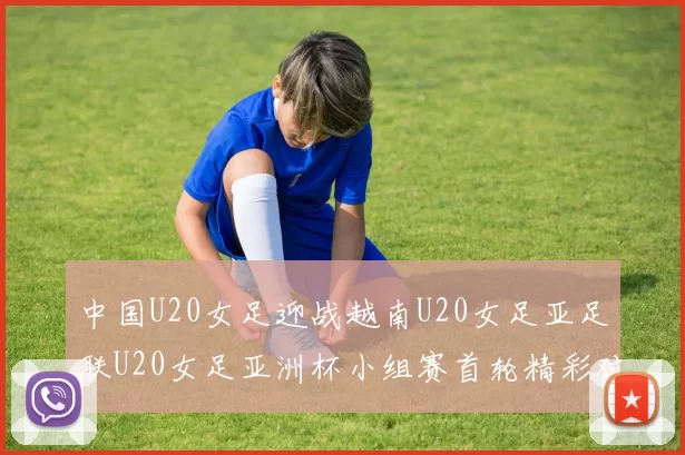 中国U20女足迎战越南U20女足亚足联U20女足亚洲杯小组赛首轮精彩对决
