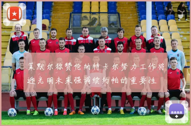 莱默尔称赞伦纳特卡尔努力工作将迎光明未来强调续约帕的重要性