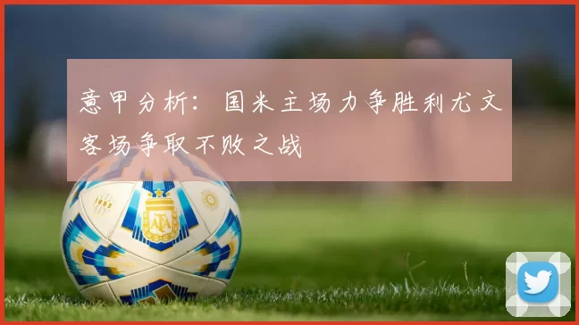 意甲分析：国米主场力争胜利尤文客场争取不败之战