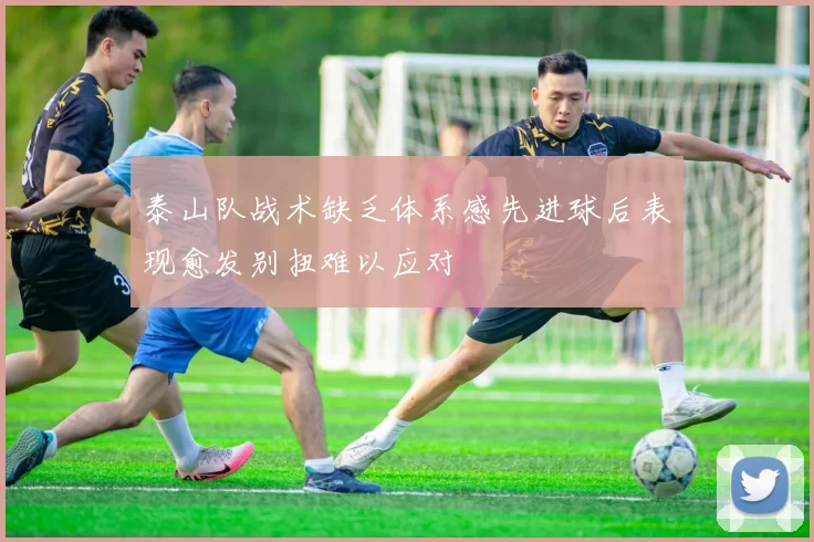 泰山队战术缺乏体系感先进球后表现愈发别扭难以应对