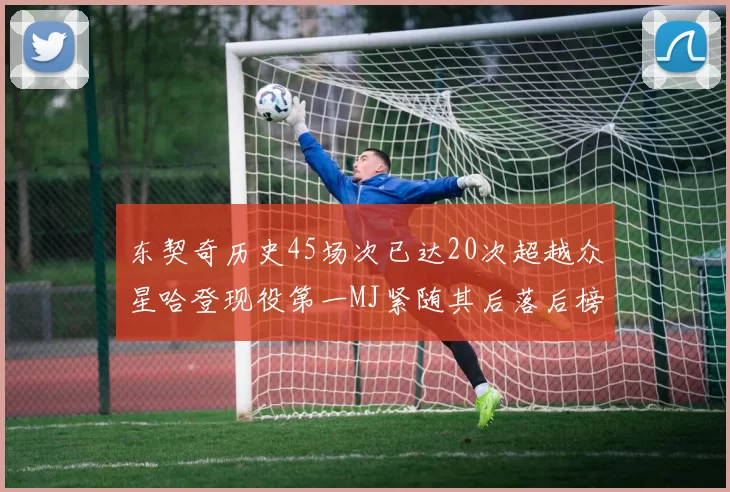 东契奇历史45场次已达20次超越众星哈登现役第一MJ紧随其后落后榜首100场