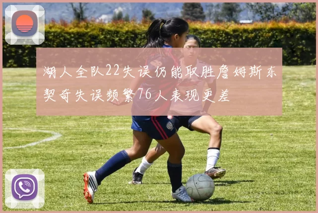 湖人全队22失误仍能取胜詹姆斯东契奇失误频繁76人表现更差