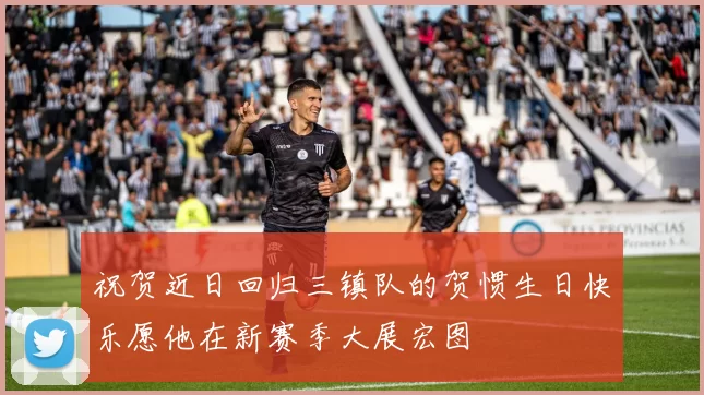祝贺近日回归三镇队的贺惯生日快乐愿他在新赛季大展宏图