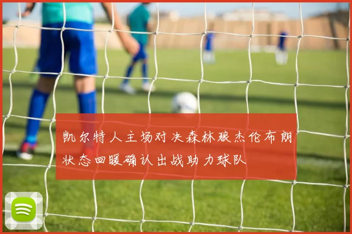 凯尔特人主场对决森林狼杰伦布朗状态回暖确认出战助力球队