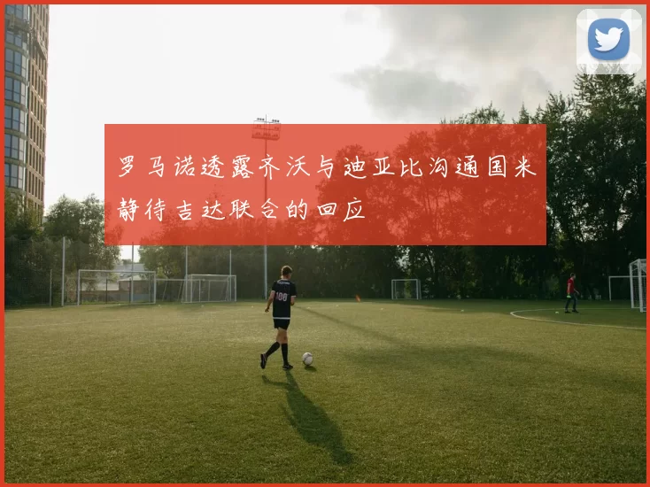 罗马诺透露齐沃与迪亚比沟通国米静待吉达联合的回应