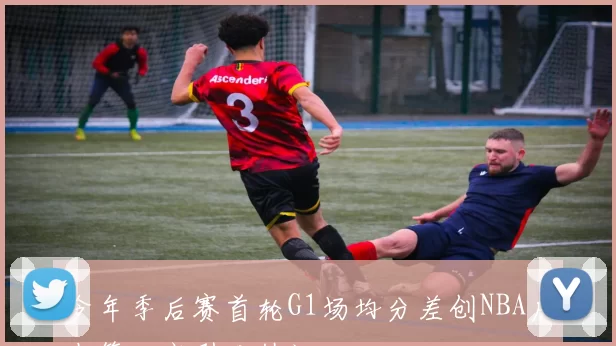 今年季后赛首轮G1场均分差创NBA历史第四高引发热议