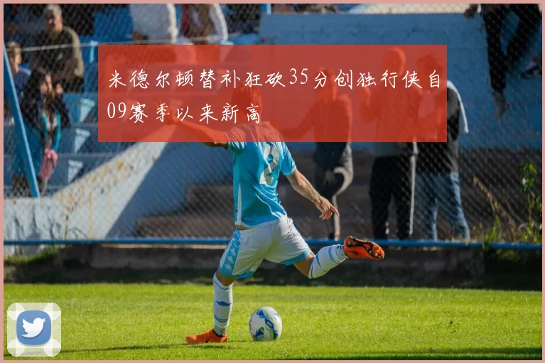 米德尔顿替补狂砍35分创独行侠自09赛季以来新高