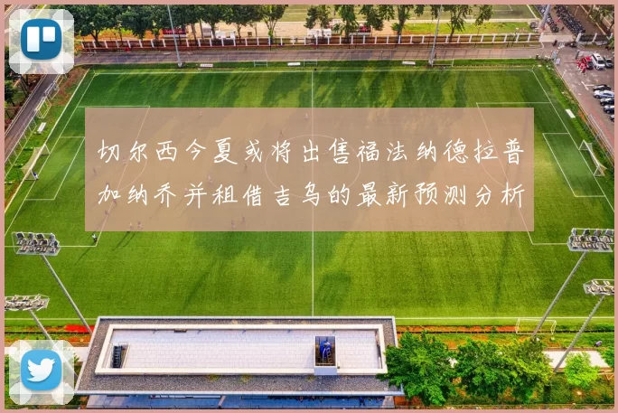 切尔西今夏或将出售福法纳德拉普加纳乔并租借吉乌的最新预测分析