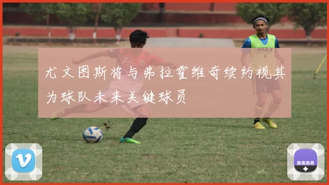 尤文图斯将与弗拉霍维奇续约视其为球队未来关键球员