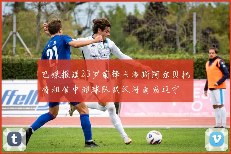 巴媒报道23岁前锋卡洛斯阿尔贝托将租借中超球队武汉河南或辽宁