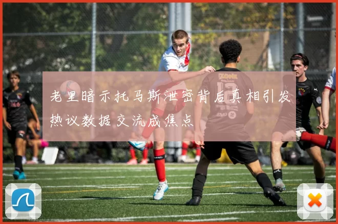 老里暗示托马斯泄密背后真相引发热议数据交流成焦点
