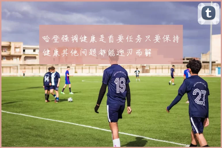 哈登强调健康是首要任务只要保持健康其他问题都能迎刃而解